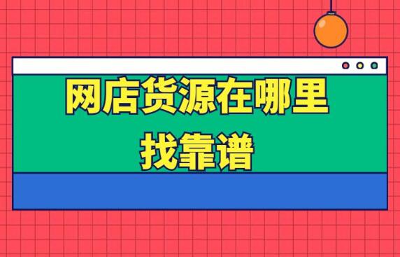 开网店货源从哪里来 靠谱的网上进货渠道有哪些