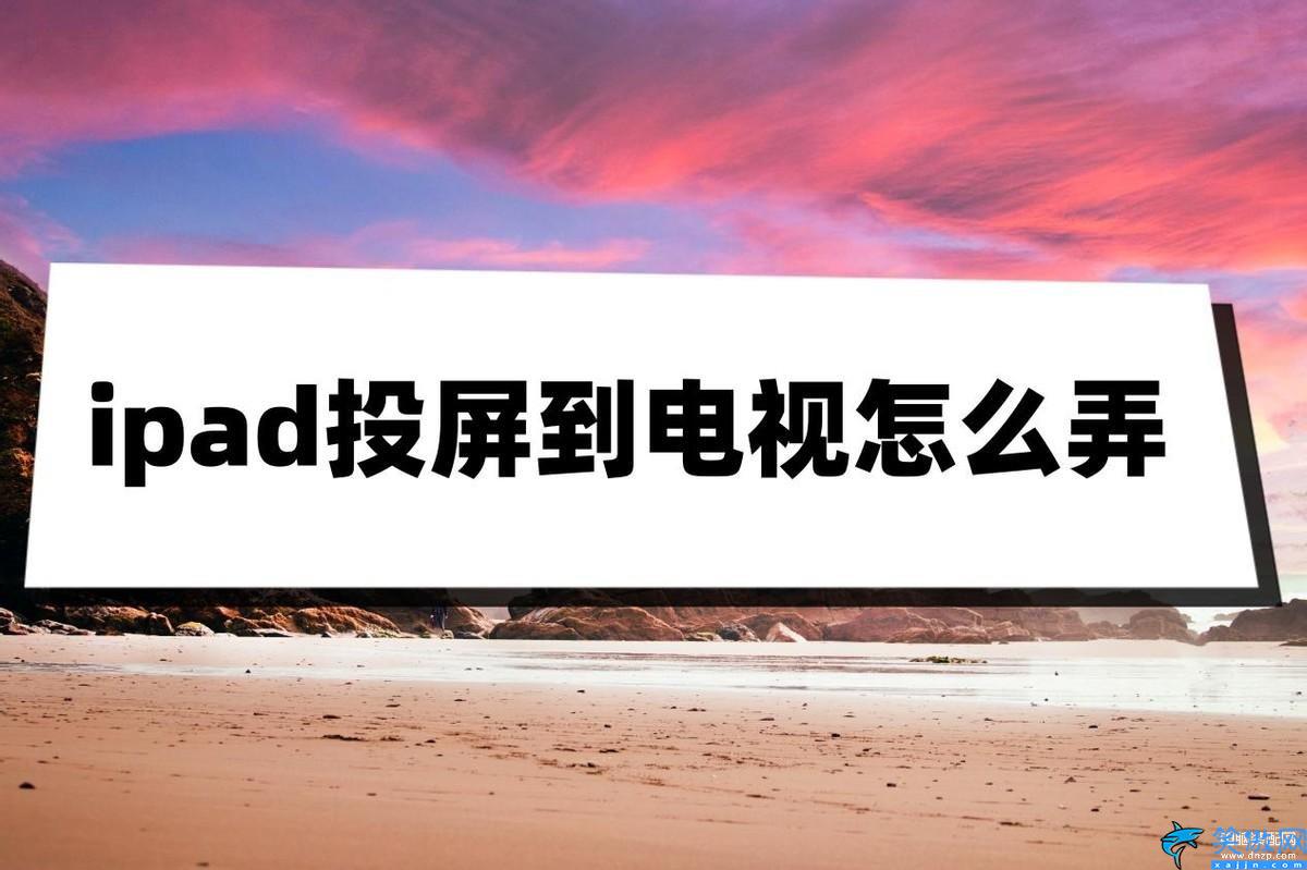 苹果平板怎么投屏到电视机上,iPad投射到电视操作方法